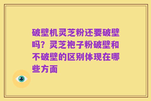 破壁机灵芝粉还要破壁吗?灵芝袍子粉破壁和不破壁的区别体现在哪些方面