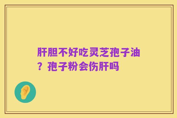 肝胆不好吃灵芝孢子油?孢子粉会伤肝吗