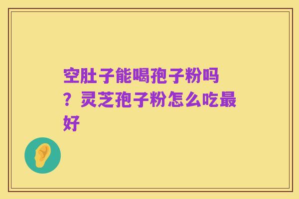 空肚子能喝孢子粉吗 ?灵芝孢子粉怎么吃最好