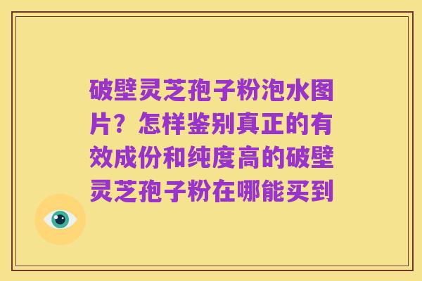 破壁灵芝孢子粉泡水图片?怎样鉴别真正的有效成份和纯度高的破壁灵芝孢子粉在哪能买到