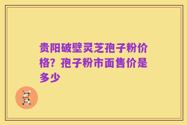 贵阳破壁灵芝孢子粉价格?孢子粉市面售价是多少