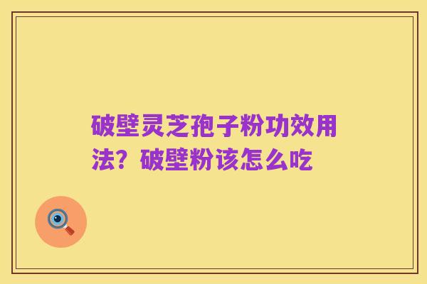破壁灵芝孢子粉功效用法?破壁粉该怎么吃
