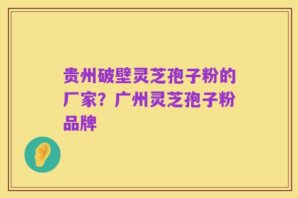 贵州破壁灵芝孢子粉的厂家？广州灵芝孢子粉品牌