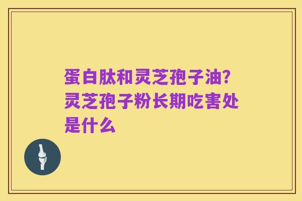 蛋白肽和灵芝孢子油？灵芝孢子粉长期吃害处是什么