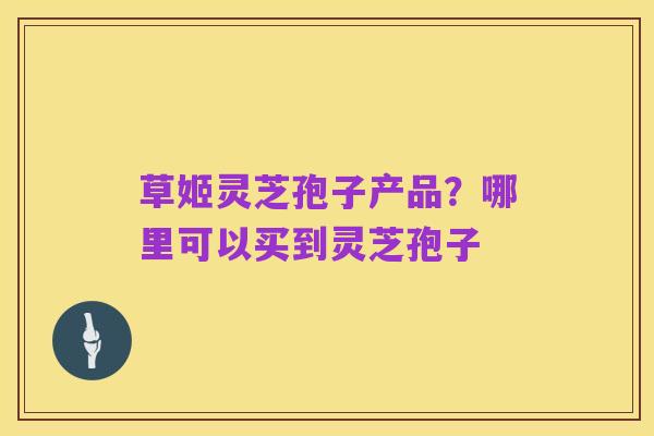 草姬灵芝孢子产品？哪里可以买到灵芝孢子