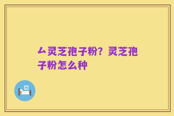 厶灵芝孢子粉?灵芝孢子粉怎么种
