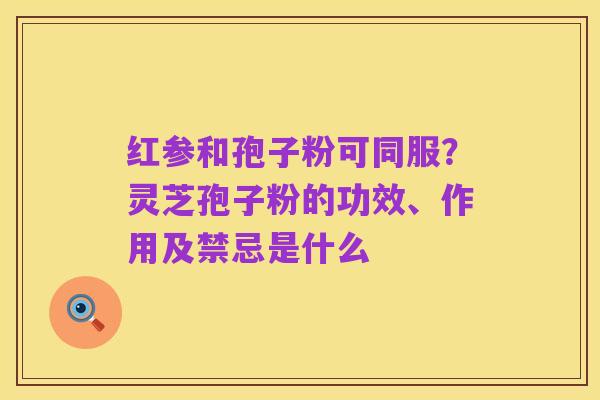 红参和孢子粉可同服?灵芝孢子粉的功效、作用及禁忌是什么
