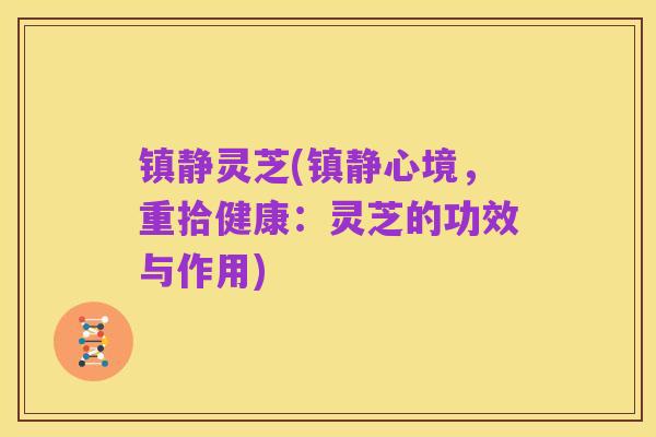 镇静灵芝(镇静心境,重拾健康:灵芝的功效与作用)