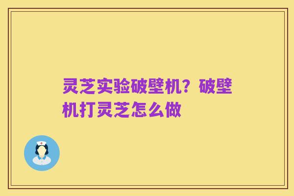 灵芝实验破壁机?破壁机打灵芝怎么做