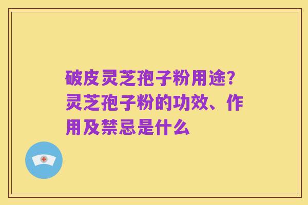破皮灵芝孢子粉用途?灵芝孢子粉的功效、作用及禁忌是什么