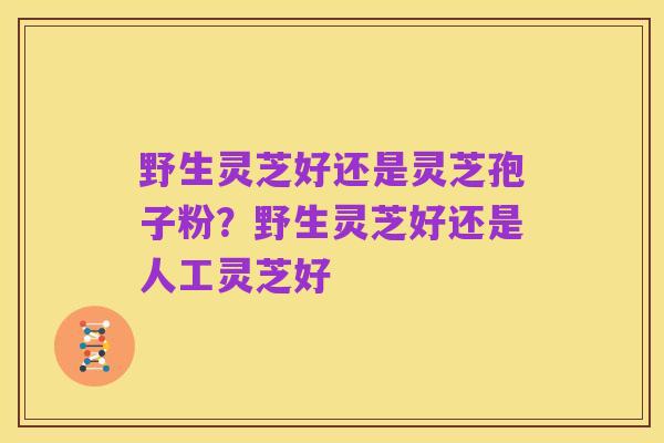 野生灵芝好还是灵芝孢子粉?野生灵芝好还是人工灵芝好