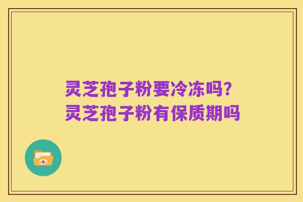 灵芝孢子粉要冷冻吗？灵芝孢子粉有保质期吗
