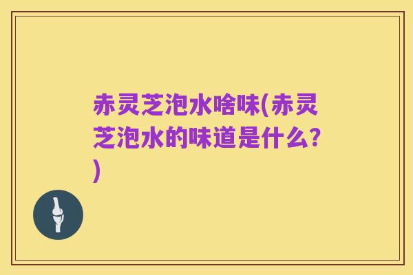 赤灵芝泡水啥味(赤灵芝泡水的味道是什么?)
