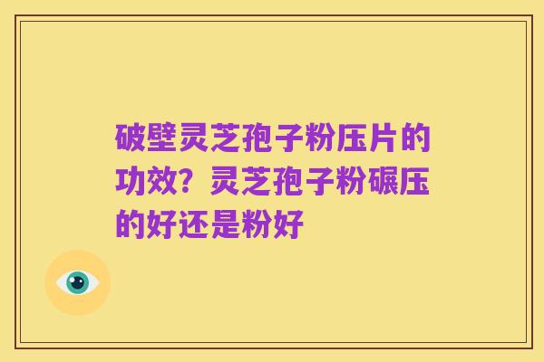 破壁灵芝孢子粉压片的功效?灵芝孢子粉碾压的好还是粉好