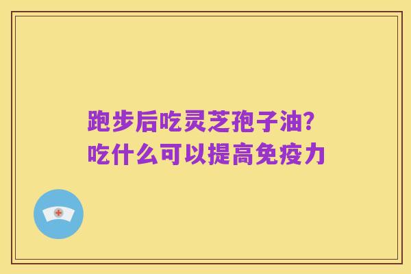 跑步后吃灵芝孢子油?吃什么可以提高免疫力
