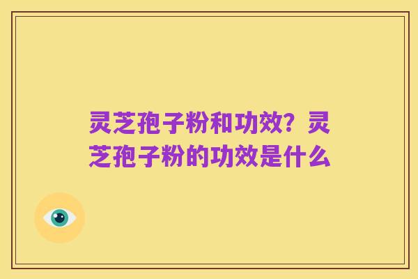 灵芝孢子粉和功效?灵芝孢子粉的功效是什么
