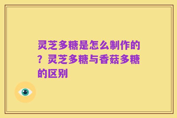 灵芝多糖是怎么制作的?灵芝多糖与香菇多糖的区别