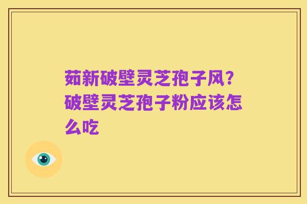 茹新破壁灵芝孢子风?破壁灵芝孢子粉应该怎么吃