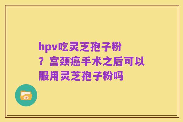 hpv吃灵芝孢子粉 ?宫颈癌手术之后可以服用灵芝孢子粉吗