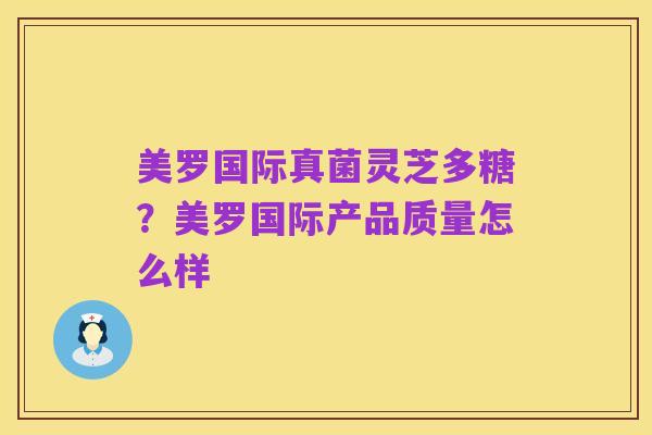 美罗国际真菌灵芝多糖?美罗国际产品质量怎么样