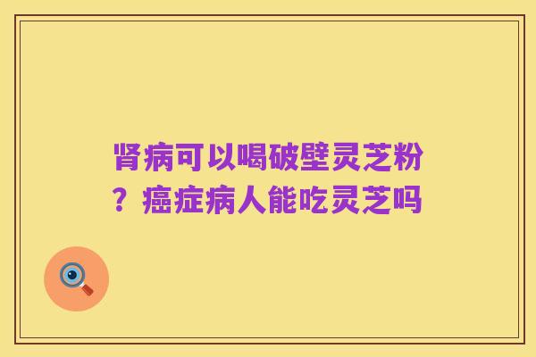 肾病可以喝破壁灵芝粉?癌症病人能吃灵芝吗