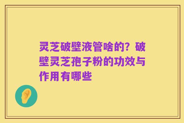 灵芝破壁液管啥的?破壁灵芝孢子粉的功效与作用有哪些