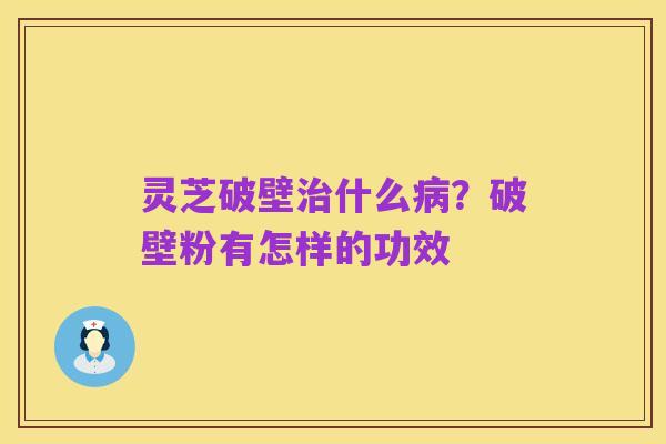 灵芝破壁治什么病?破壁粉有怎样的功效