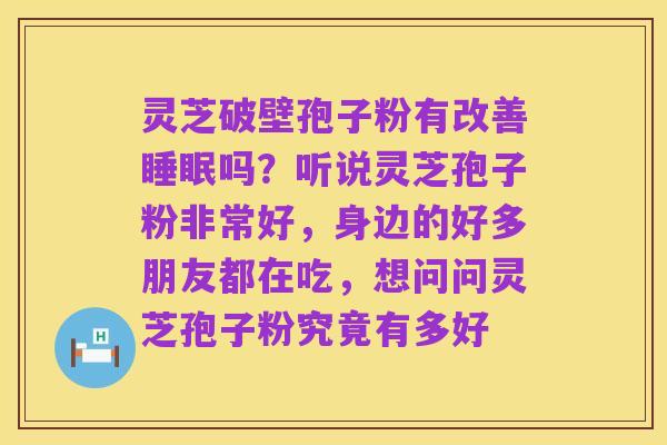 灵芝破壁孢子粉有改善睡眠吗?听说灵芝孢子粉非常好,身边的好多朋友都在吃,想问问灵芝孢子粉究竟有多好