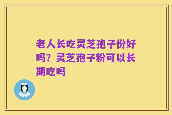 老人长吃灵芝孢子份好吗?灵芝孢子粉可以长期吃吗