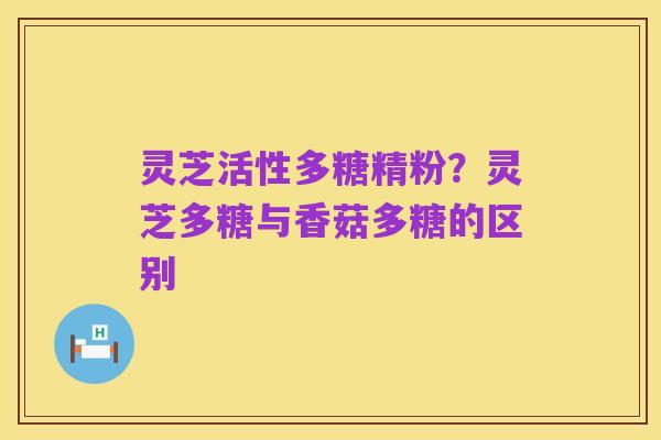 灵芝活性多糖精粉?灵芝多糖与香菇多糖的区别