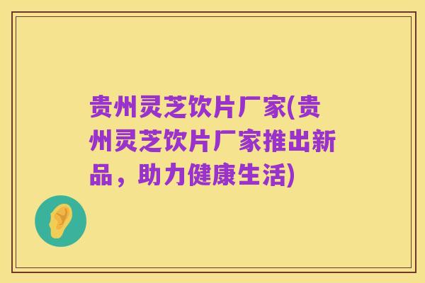 贵州灵芝饮片厂家(贵州灵芝饮片厂家推出新品,助力健康生活)