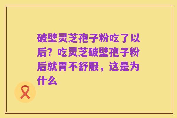 破壁灵芝孢子粉吃了以后?吃灵芝破壁孢子粉后就胃不舒服,这是为什么