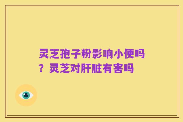 灵芝孢子粉影响小便吗?灵芝对肝脏有害吗