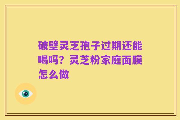 破壁灵芝孢子过期还能喝吗？灵芝粉家庭面膜怎么做