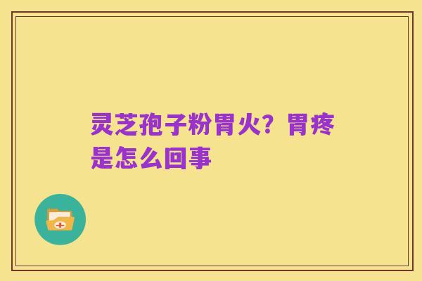 灵芝孢子粉胃火？胃疼是怎么回事