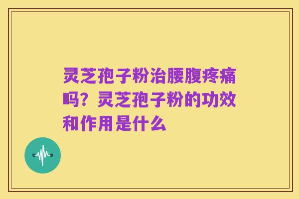 灵芝孢子粉治腰腹疼痛吗?灵芝孢子粉的功效和作用是什么