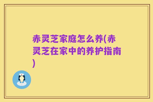 赤灵芝家庭怎么养(赤灵芝在家中的养护指南)