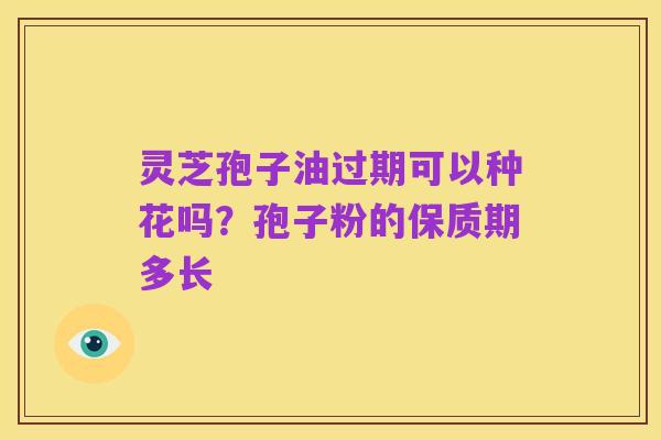 灵芝孢子油过期可以种花吗？孢子粉的保质期多长