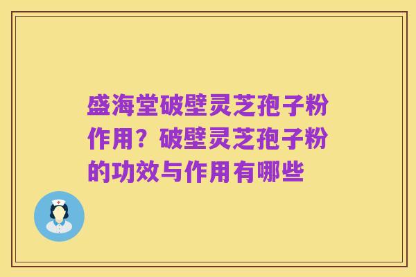 盛海堂破壁灵芝孢子粉作用？破壁灵芝孢子粉的功效与作用有哪些