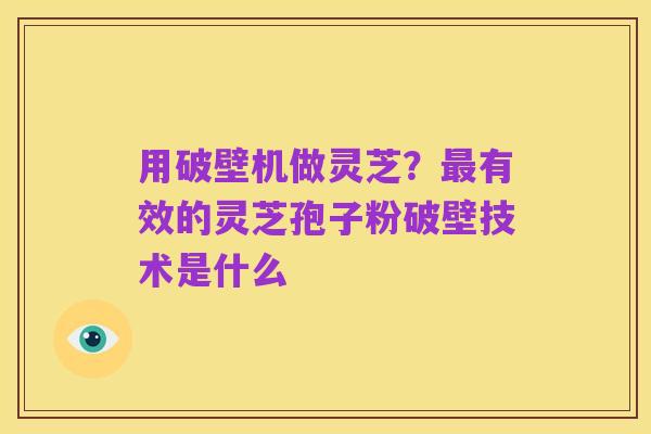 用破壁机做灵芝?最有效的灵芝孢子粉破壁技术是什么