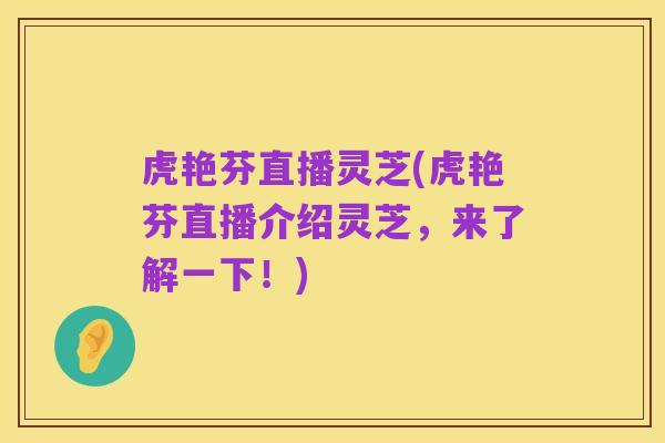虎艳芬直播灵芝(虎艳芬直播介绍灵芝,来了解一下!)