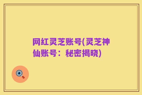 网红灵芝账号(灵芝神仙账号:秘密揭晓)