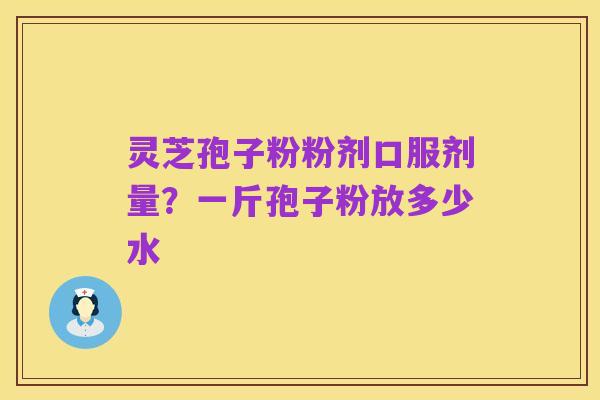 灵芝孢子粉粉剂口服剂量?一斤孢子粉放多少水
