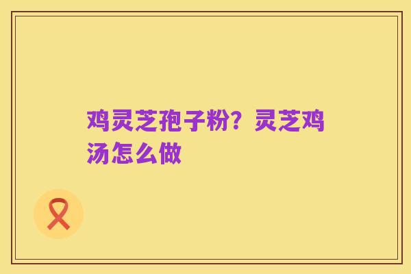 鸡灵芝孢子粉？灵芝鸡汤怎么做