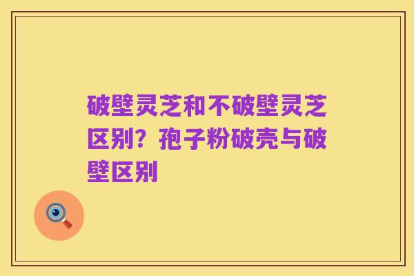 破壁灵芝和不破壁灵芝区别?孢子粉破壳与破壁区别