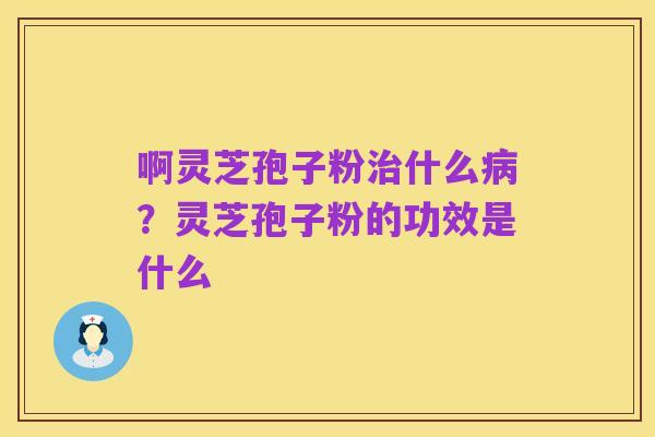 啊灵芝孢子粉治什么病？灵芝孢子粉的功效是什么