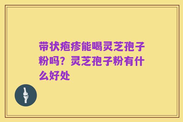 带状疱疹能喝灵芝孢子粉吗？灵芝孢子粉有什么好处