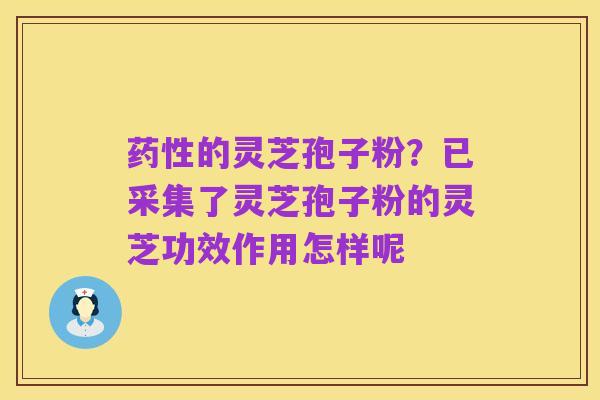 药性的灵芝孢子粉?已采集了灵芝孢子粉的灵芝功效作用怎样呢