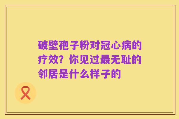 破壁孢子粉对冠心病的疗效?你见过最无耻的邻居是什么样子的