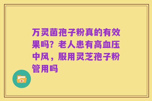 万灵菌孢子粉真的有效果吗？老人患有高血压中风，服用灵芝孢子粉管用吗